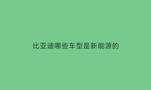 比亚迪哪些车型是新能源的