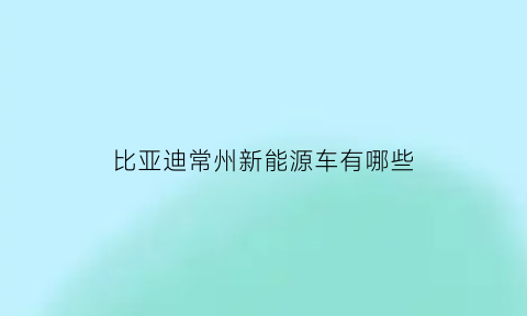 比亚迪常州新能源车有哪些