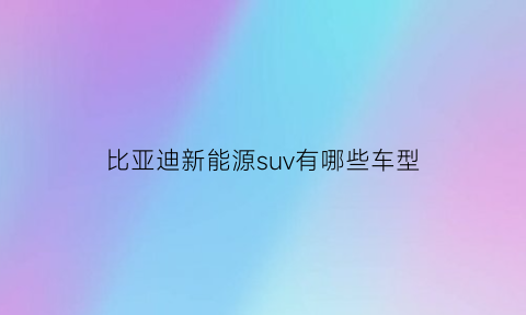 比亚迪新能源suv有哪些车型