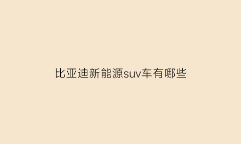 比亚迪新能源suv车有哪些(比亚迪新款新能源轿车)