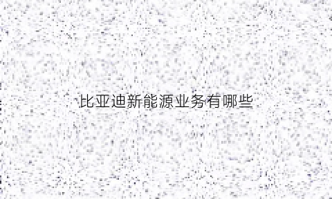 比亚迪新能源业务有哪些