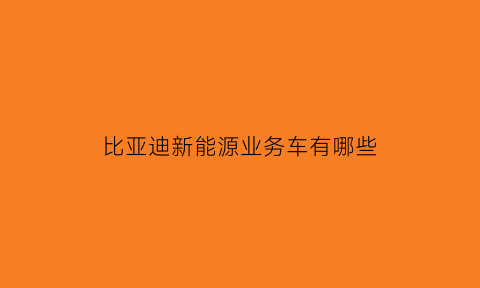 比亚迪新能源业务车有哪些