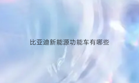 比亚迪新能源功能车有哪些