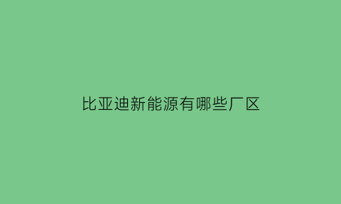 比亚迪新能源有哪些厂区(比亚迪新能源生产厂家在哪里)