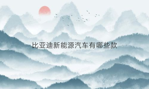 比亚迪新能源汽车有哪些款(比亚迪新能源汽车有那几款)