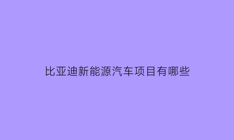 比亚迪新能源汽车项目有哪些