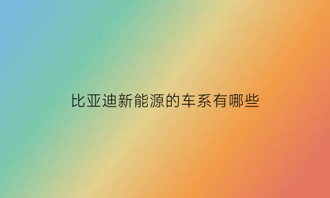 比亚迪新能源的车系有哪些