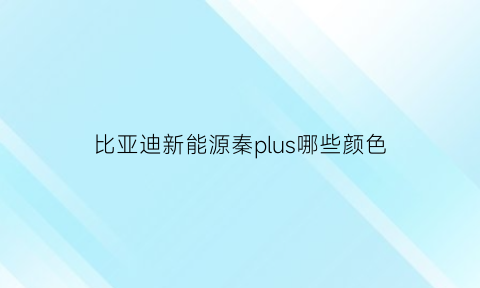 比亚迪新能源秦plus哪些颜色(比亚迪秦plus哪个颜色)