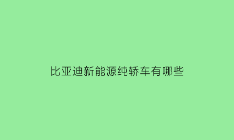 比亚迪新能源纯轿车有哪些