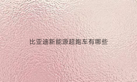 比亚迪新能源超跑车有哪些