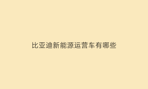 比亚迪新能源运营车有哪些