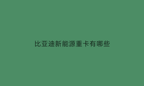 比亚迪新能源重卡有哪些