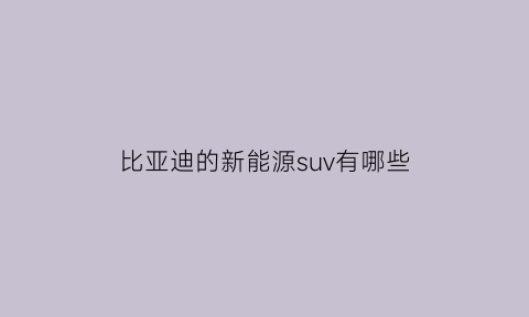 比亚迪的新能源suv有哪些(比亚迪系列新能源)