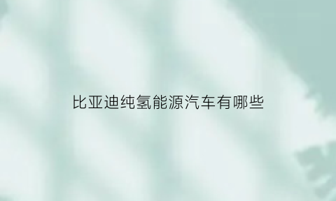 比亚迪纯氢能源汽车有哪些