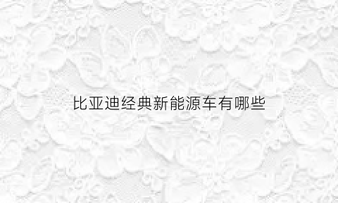 比亚迪经典新能源车有哪些