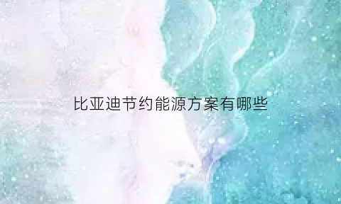 比亚迪节约能源方案有哪些(比亚迪节能减排)