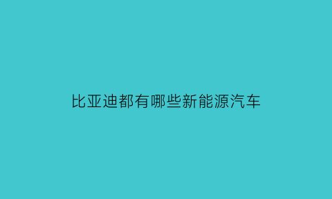 比亚迪都有哪些新能源汽车