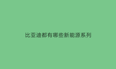 比亚迪都有哪些新能源系列(比亚迪新能源有哪些车型分别叫什么)