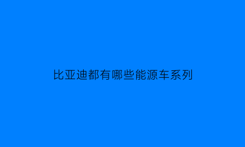 比亚迪都有哪些能源车系列