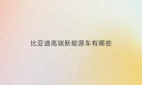 比亚迪高端新能源车有哪些