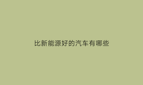 比新能源好的汽车有哪些