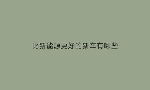 比新能源更好的新车有哪些