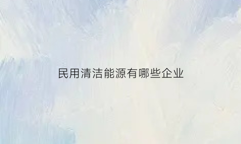 民用清洁能源有哪些企业