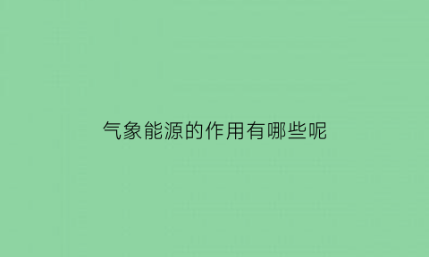 气象能源的作用有哪些呢