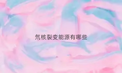 氘核裂变能源有哪些