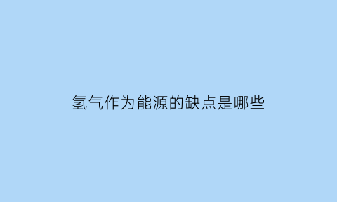 氢气作为能源的缺点是哪些(氢气作为能源的不足之处是)