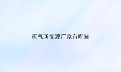 氢气新能源厂家有哪些(氢气新能源公司)