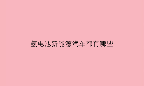 氢电池新能源汽车都有哪些(氢燃料动力电池新能源汽车)