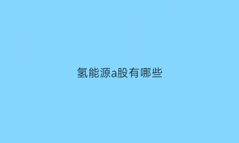 氢能源a股有哪些