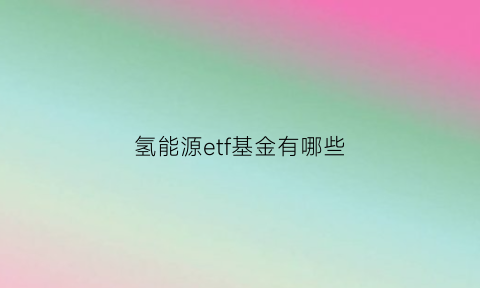 氢能源etf基金有哪些