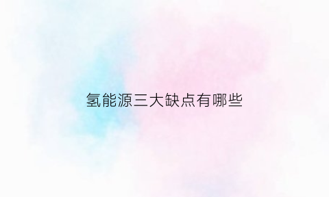 氢能源三大缺点有哪些