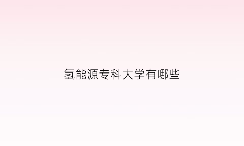 氢能源专科大学有哪些(氢能源专科大学有哪些)