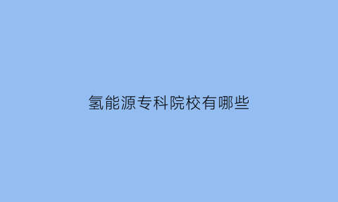 氢能源专科院校有哪些