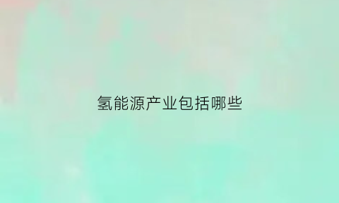 氢能源产业包括哪些