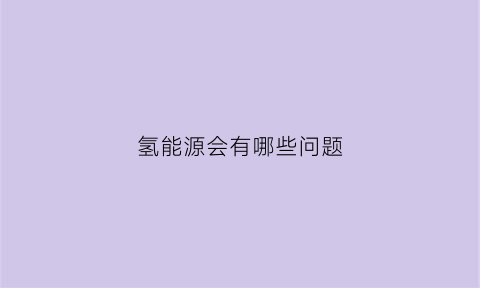 氢能源会有哪些问题