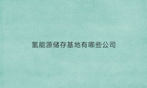 氢能源储存基地有哪些公司