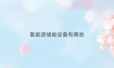 氢能源储能设备有哪些(氢能源储存技术)