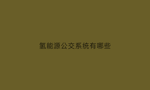 氢能源公交系统有哪些(氢能源公交系统有哪些品牌)