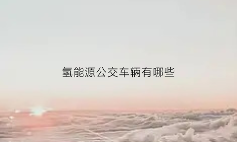 氢能源公交车辆有哪些