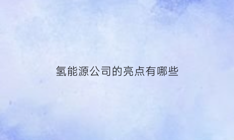 氢能源公司的亮点有哪些