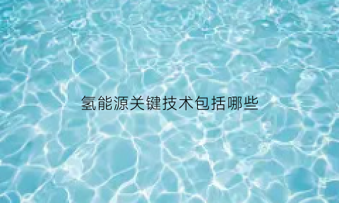 氢能源关键技术包括哪些