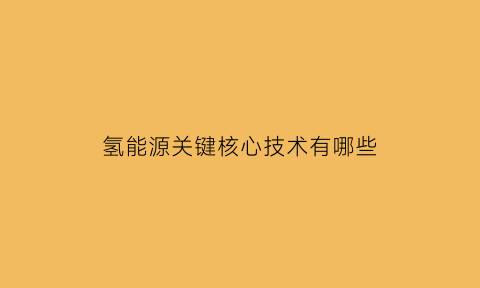 氢能源关键核心技术有哪些