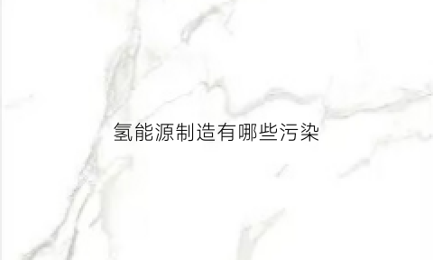 氢能源制造有哪些污染