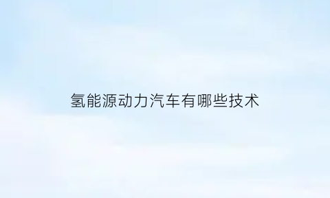 氢能源动力汽车有哪些技术(氢能源动力汽车是什么意思)