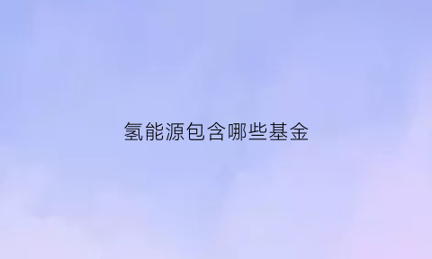 氢能源包含哪些基金