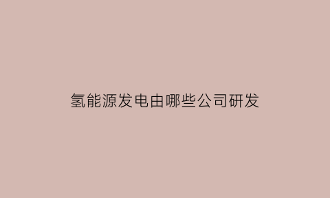 氢能源发电由哪些公司研发